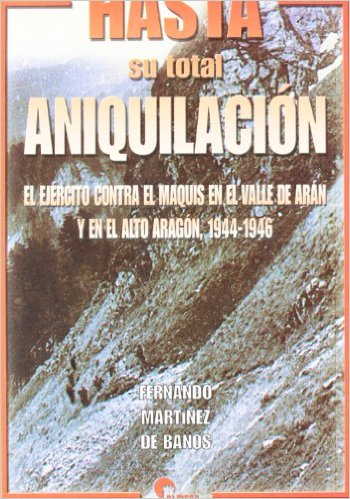 Hasta su total aniquilación. El Ejercito contra El Maquis en el valle de Aran y el Alto Aragón. 1944-1946