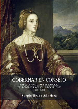 Gobernar en consejo. Isabel de Portugal y el ejercicio del poder en la Castilla de Carlos V (1528-1538)
