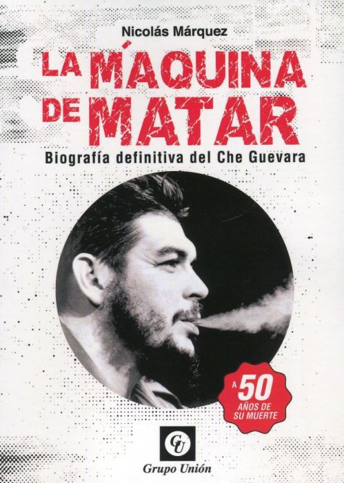 La máquina de matar. Biografía definitiva del Che Guevara. A 50 años de su muerte